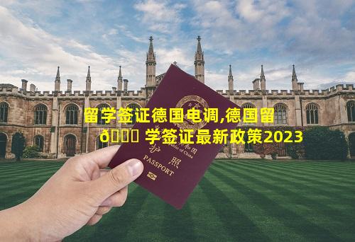 留学签证德国电调,德国留 🐕 学签证最新政策2023